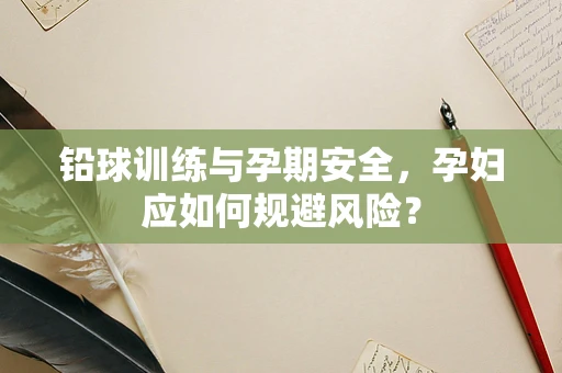铅球训练与孕期安全，孕妇应如何规避风险？