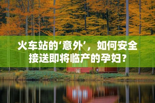 火车站的‘意外’，如何安全接送即将临产的孕妇？