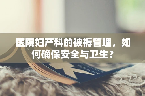 医院妇产科的被褥管理，如何确保安全与卫生？