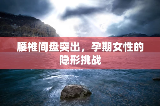腰椎间盘突出，孕期女性的隐形挑战