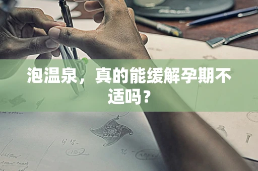 泡温泉，真的能缓解孕期不适吗？