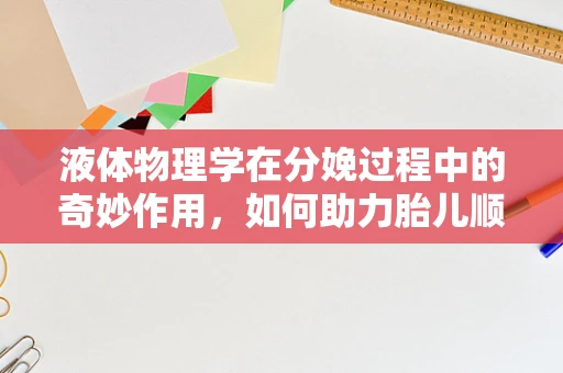 液体物理学在分娩过程中的奇妙作用，如何助力胎儿顺利娩出？