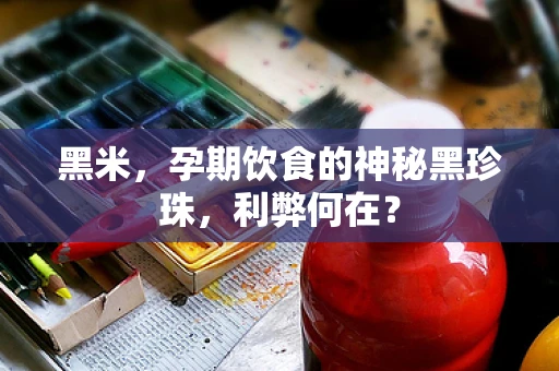 黑米，孕期饮食的神秘黑珍珠，利弊何在？