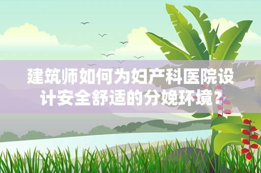 建筑师如何为妇产科医院设计安全舒适的分娩环境？