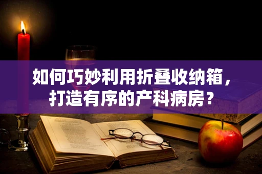 如何巧妙利用折叠收纳箱，打造有序的产科病房？
