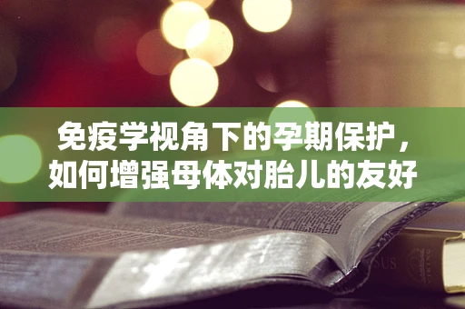 免疫学视角下的孕期保护，如何增强母体对胎儿的友好免疫反应？