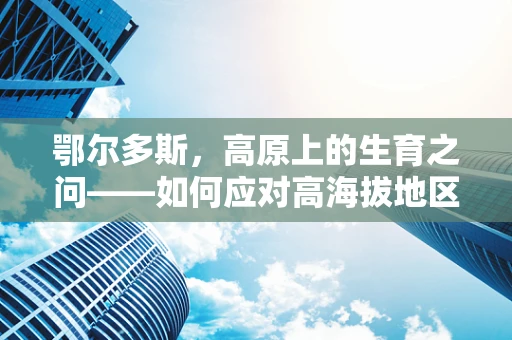 鄂尔多斯，高原上的生育之问——如何应对高海拔地区孕产妇的特殊健康挑战？