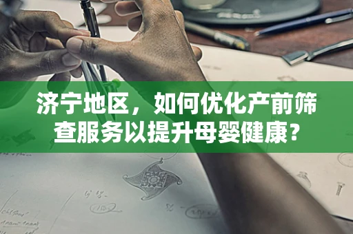 济宁地区，如何优化产前筛查服务以提升母婴健康？