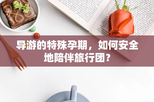 导游的特殊孕期，如何安全地陪伴旅行团？