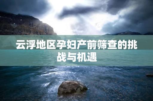 云浮地区孕妇产前筛查的挑战与机遇