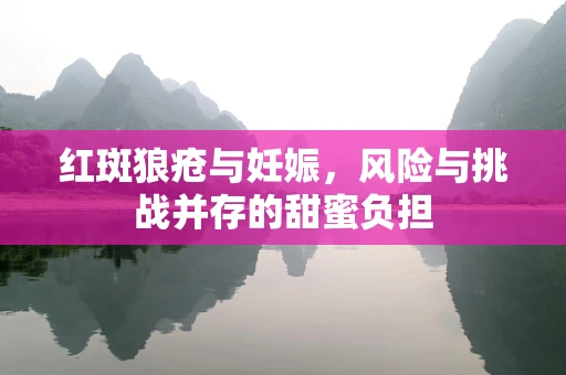 红斑狼疮与妊娠，风险与挑战并存的甜蜜负担
