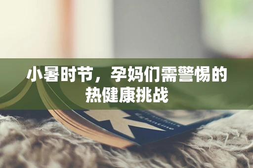 小暑时节，孕妈们需警惕的热健康挑战