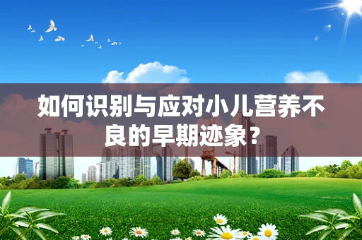 如何识别与应对小儿营养不良的早期迹象？