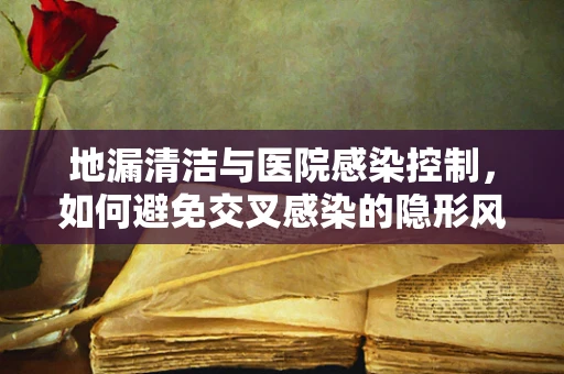 地漏清洁与医院感染控制，如何避免交叉感染的隐形风险？