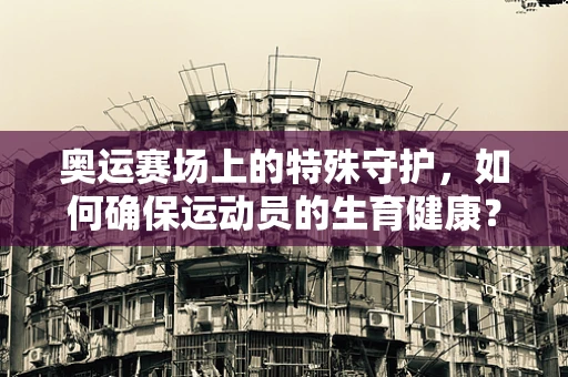 奥运赛场上的特殊守护，如何确保运动员的生育健康？