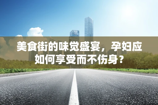 美食街的味觉盛宴，孕妇应如何享受而不伤身？