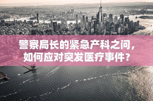 警察局长的紧急产科之问，如何应对突发医疗事件？