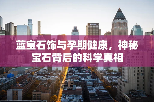 蓝宝石饰与孕期健康，神秘宝石背后的科学真相