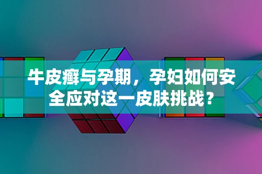 牛皮癣与孕期，孕妇如何安全应对这一皮肤挑战？