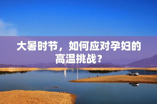 大暑时节，如何应对孕妇的高温挑战？