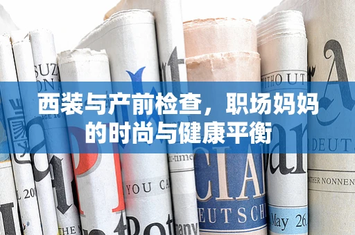 西装与产前检查，职场妈妈的时尚与健康平衡