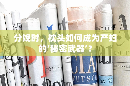分娩时，枕头如何成为产妇的‘秘密武器’？
