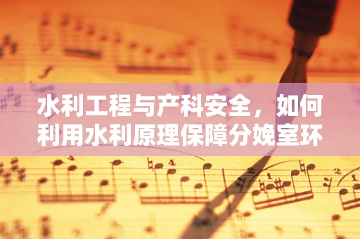 水利工程与产科安全，如何利用水利原理保障分娩室环境？