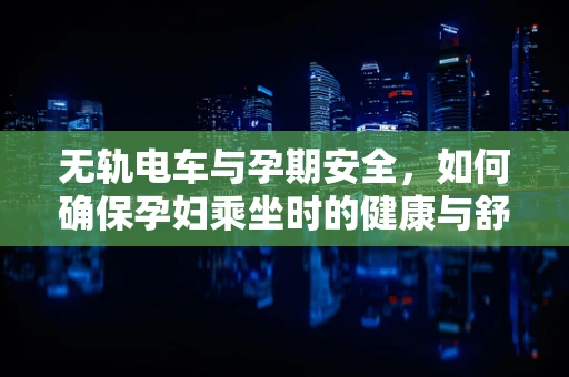 无轨电车与孕期安全，如何确保孕妇乘坐时的健康与舒适？
