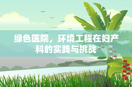 绿色医院，环境工程在妇产科的实践与挑战