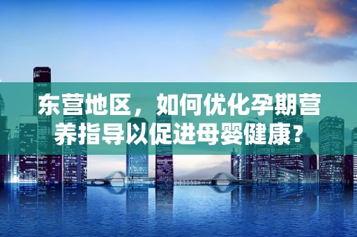 东营地区，如何优化孕期营养指导以促进母婴健康？