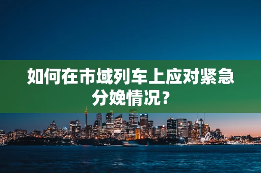 如何在市域列车上应对紧急分娩情况？
