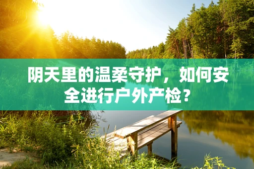 阴天里的温柔守护，如何安全进行户外产检？