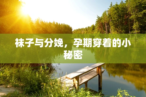 袜子与分娩，孕期穿着的小秘密