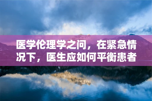 医学伦理学之问，在紧急情况下，医生应如何平衡患者隐私与生命安全？