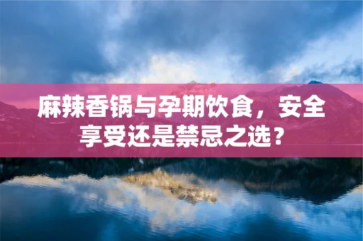 麻辣香锅与孕期饮食，安全享受还是禁忌之选？