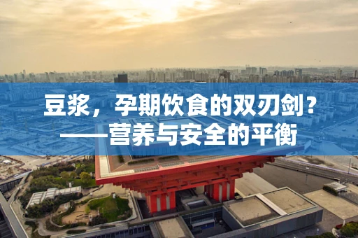 豆浆，孕期饮食的双刃剑？——营养与安全的平衡
