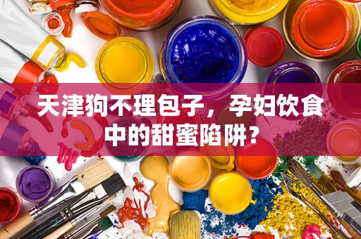 天津狗不理包子，孕妇饮食中的甜蜜陷阱？