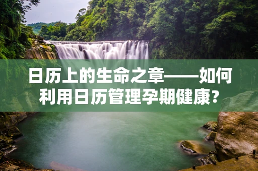 日历上的生命之章——如何利用日历管理孕期健康？