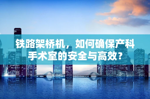 铁路架桥机，如何确保产科手术室的安全与高效？