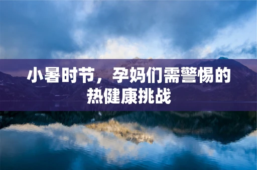 小暑时节，孕妈们需警惕的热健康挑战