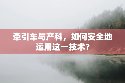 牵引车与产科，如何安全地运用这一技术？