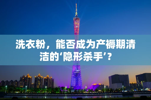 洗衣粉，能否成为产褥期清洁的‘隐形杀手’？