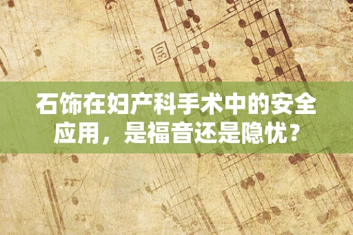 石饰在妇产科手术中的安全应用，是福音还是隐忧？