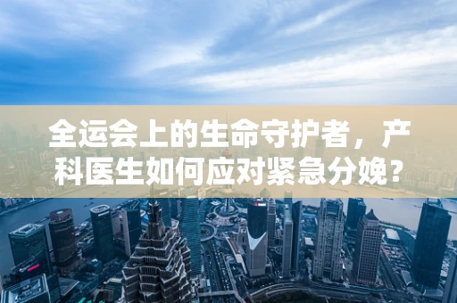 全运会上的生命守护者，产科医生如何应对紧急分娩？