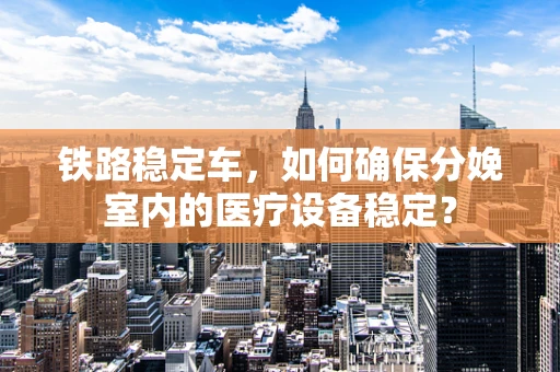 铁路稳定车，如何确保分娩室内的医疗设备稳定？
