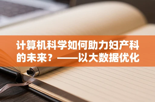 计算机科学如何助力妇产科的未来？——以大数据优化产前筛查为例