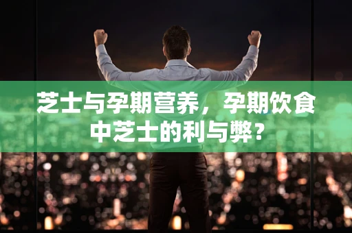 芝士与孕期营养，孕期饮食中芝士的利与弊？