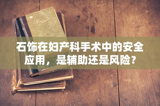 石饰在妇产科手术中的安全应用，是辅助还是风险？
