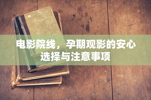 电影院线，孕期观影的安心选择与注意事项
