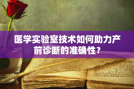 医学实验室技术如何助力产前诊断的准确性？